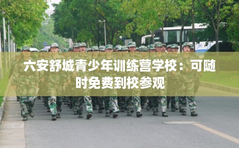 六安舒城青少年训练营学校：可随时免费到校参观
