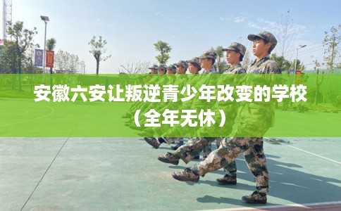 安徽六安让叛逆青少年改变的学校(全年无休) 安徽六安让叛逆青少年改变的学校(全年无休)