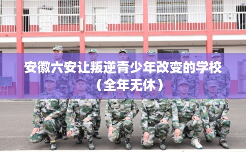 安徽六安让叛逆青少年改变的学校(全年无休) 安徽六安让叛逆青少年改变的学校(全年无休)