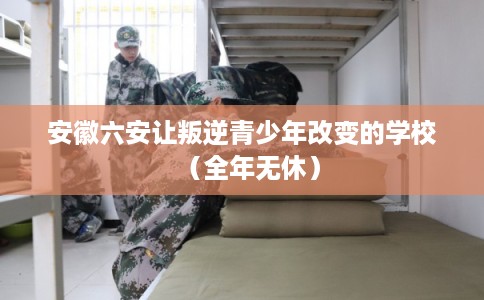 安徽六安让叛逆青少年改变的学校(全年无休) 安徽六安让叛逆青少年改变的学校(全年无休)