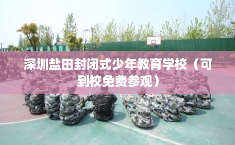 深圳盐田封闭式少年教育学校（可到校免费参观）