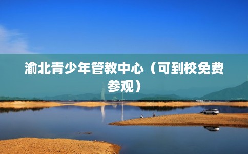 渝北青少年管教中心(可到校免费参观) 渝北青少年管教中心(可到校免费参观)