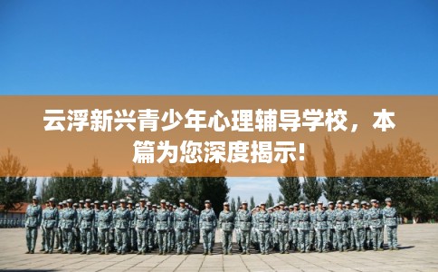 云浮新兴青少年心理辅导学校，本篇为您深度揭示!