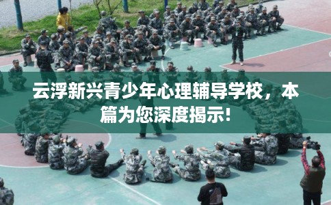 云浮新兴青少年心理辅导学校，本篇为您深度揭示!