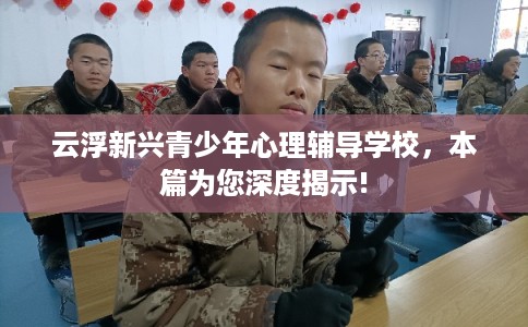 云浮新兴青少年心理辅导学校，本篇为您深度揭示!