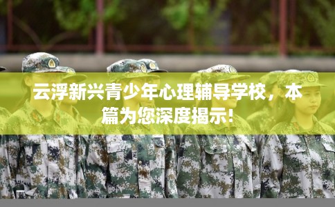 云浮新兴青少年心理辅导学校，本篇为您深度揭示!