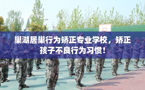 巢湖居巢行为矫正专业学校,矫正孩子不良行为习惯! 巢湖居巢行为矫正专业学校,矫正孩子不良行为习惯!