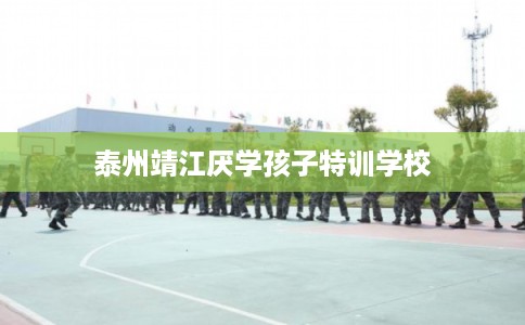 泰州靖江厌学孩子特训学校