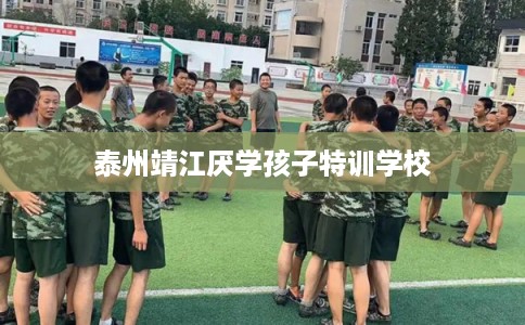 泰州靖江厌学孩子特训学校