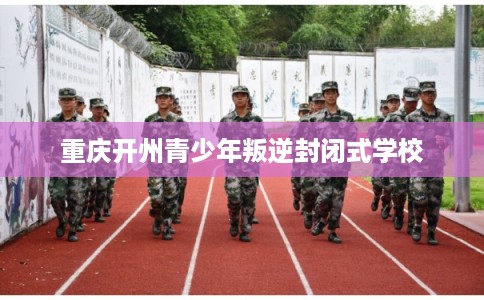 重庆开州青少年叛逆封闭式学校
