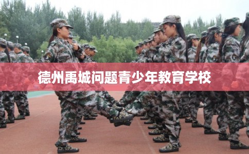 德州禹城问题青少年教育学校