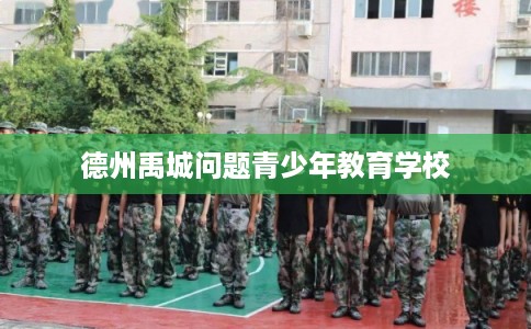 德州禹城问题青少年教育学校
