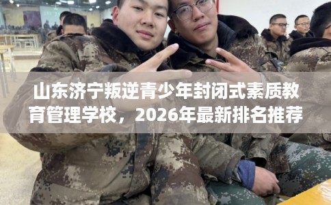 山东济宁叛逆青少年封闭式素质教育管理学校，2026年最新排名推荐!