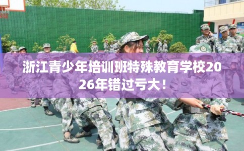 浙江青少年培训班特殊教育学校2026年错过亏大！
