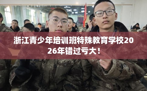 浙江青少年培训班特殊教育学校2026年错过亏大！