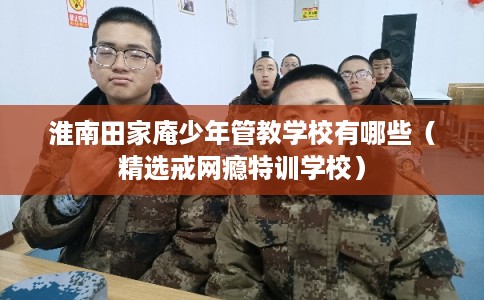 淮南田家庵少年管教学校有哪些（精选戒网瘾特训学校）