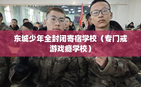 东城少年全封闭寄宿学校(专门戒游戏瘾学校) 东城少年全封闭寄宿学校(专门戒游戏瘾学校)