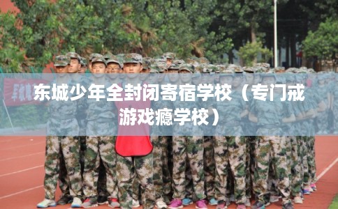 东城少年全封闭寄宿学校(专门戒游戏瘾学校) 东城少年全封闭寄宿学校(专门戒游戏瘾学校)