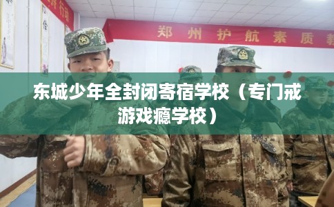 东城少年全封闭寄宿学校（专门戒游戏瘾学校）