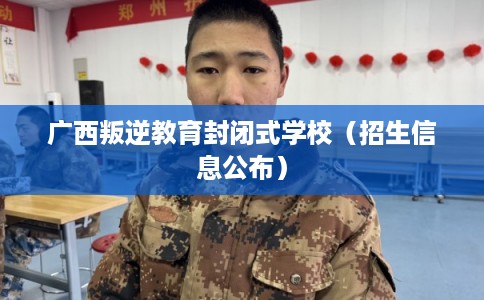 广西叛逆教育封闭式学校(招生信息公布) 广西叛逆教育封闭式学校(招生信息公布)
