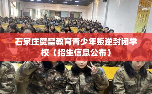 石家庄赞皇教育青少年叛逆封闭学校（招生信息公布）