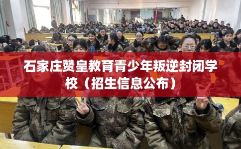 石家庄赞皇教育青少年叛逆封闭学校（招生信息公布）