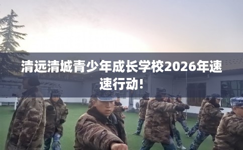 清远清城青少年成长学校2026年速速行动! 清远清城青少年成长学校2026年速速行动!