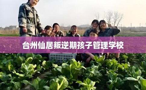 台州仙居叛逆期孩子管理学校
