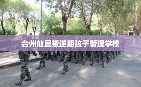 台州仙居叛逆期孩子管理学校