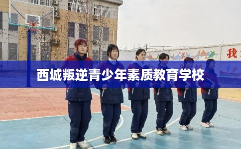 西城叛逆青少年素质教育学校