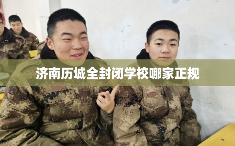 济南历城全封闭学校哪家正规 济南历城全封闭学校哪家正规