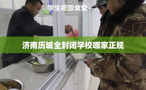 济南历城全封闭学校哪家正规 济南历城全封闭学校哪家正规