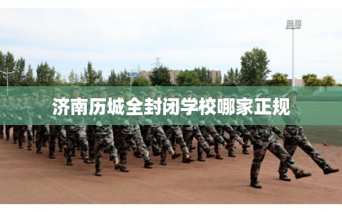 济南历城全封闭学校哪家正规
