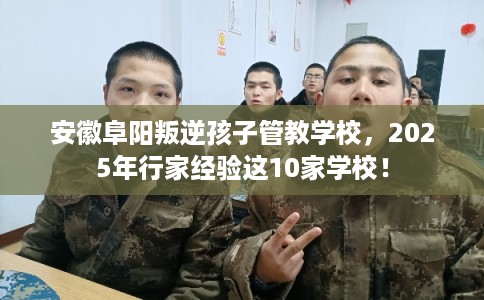 安徽阜阳叛逆孩子管教学校，2025年行家经验这10家学校！