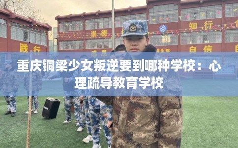 重庆铜梁少女叛逆要到哪种学校：心理疏导教育学校