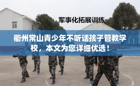 衢州常山青少年不听话孩子管教学校,本文为您详细优选! 衢州常山青少年不听话孩子管教学校,本文为您详细优选!