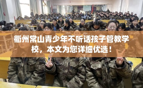 衢州常山青少年不听话孩子管教学校，本文为您详细优选！