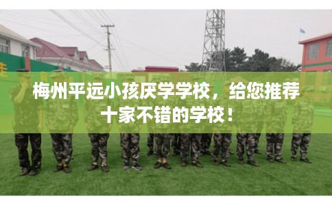 梅州平远小孩厌学学校，给您推荐十家不错的学校！