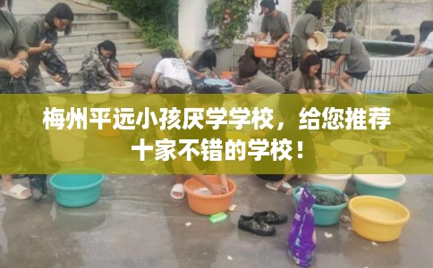 梅州平远小孩厌学学校，给您推荐十家不错的学校！