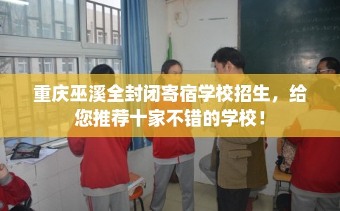 重庆巫溪全封闭寄宿学校招生,给您推荐十家不错的学校! 重庆巫溪全封闭寄宿学校招生,给您推荐十家不错的学校!