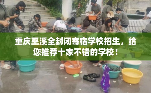 重庆巫溪全封闭寄宿学校招生,给您推荐十家不错的学校! 重庆巫溪全封闭寄宿学校招生,给您推荐十家不错的学校!