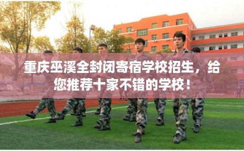 重庆巫溪全封闭寄宿学校招生，给您推荐十家不错的学校！