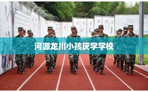 河源龙川小孩厌学学校