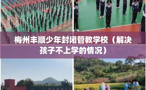 梅州丰顺少年封闭管教学校（解决孩子不上学的情况）