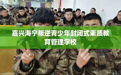 嘉兴海宁叛逆青少年封闭式素质教育管理学校