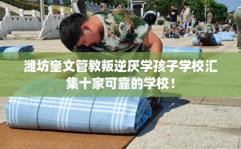 潍坊奎文管教叛逆厌学孩子学校汇集十家可靠的学校！