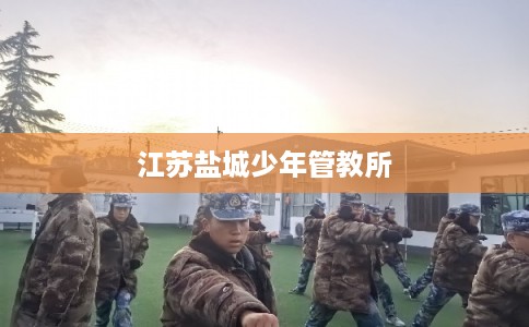 江苏盐城少年管教所 江苏盐城少年管教所