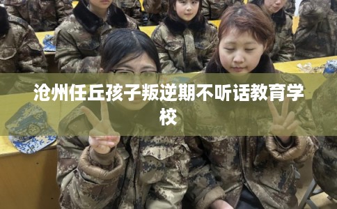 沧州任丘孩子叛逆期不听话教育学校