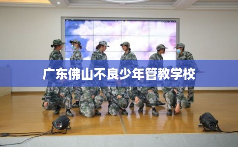 广东佛山不良少年管教学校