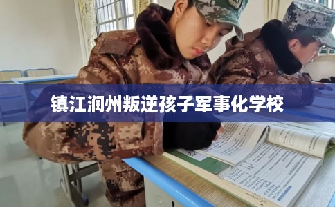 镇江润州叛逆孩子军事化学校